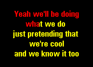 Yeah we'll be doing
what we do

just pretending that
we're cool
and we know it too