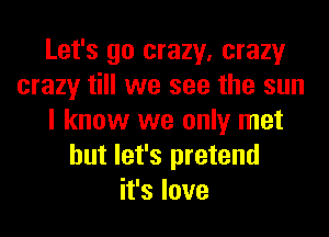 Let's go crazy, crazy
crazy till we see the sun
I know we only met
but let's pretend
it's love