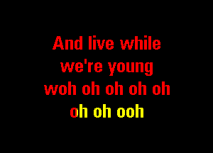 And live while
we're young

woh oh oh oh oh
oh oh ooh