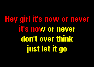 Hey girl it's now or never
it's now or never

don't over think
just let it go
