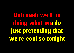 Ooh yeah we'll be
doing what we do

just pretending that
we're cool so tonight