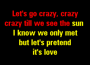 Let's go crazy, crazy
crazy till we see the sun
I know we only met
but let's pretend
it's love