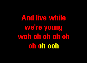 And live while
we're young

woh oh oh oh oh
oh oh ooh