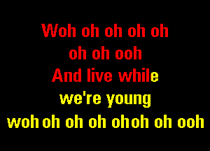 Woh oh oh oh oh
oh oh ooh

And live while
we're young
woh oh oh oh ohoh oh ooh