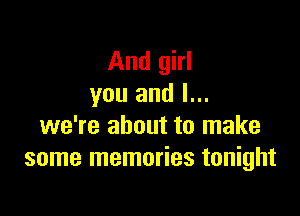 And girl
you and l...

we're about to make
some memories tonight