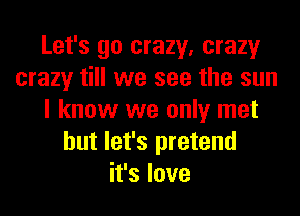 Let's go crazy, crazy
crazy till we see the sun
I know we only met
but let's pretend
it's love