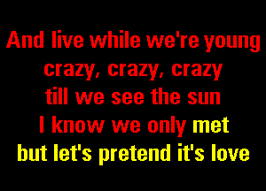 And live while we're young
crazy, crazy, crazy
till we see the sun
I know we only met
but let's pretend it's love