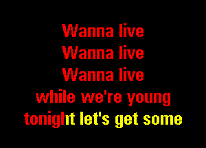 Wanna live
Wanna live
Wanna live

while we're young
tonight let's get some