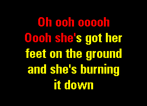 0h ooh ooooh
Oooh she's got her

feet on the ground
and she's burning
it down