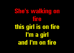 She's walking on
fire

this girl is on fire
I'm a girl
and I'm on fire