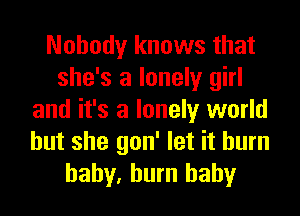 Nobody knows that
she's a lonely girl
and it's a lonely world
but she gon' let it burn
baby, burn baby