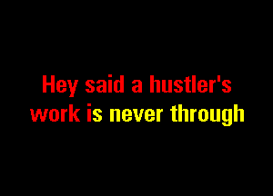 Hey said a hustler's

work is never through