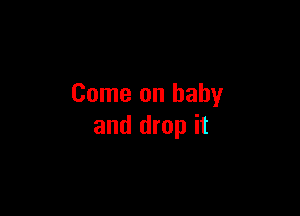 Come on baby

and drop it