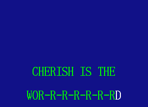 CHERISH IS THE
WOR-R-R-R-R-R-RD