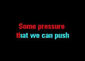 Some pressure

that we can push
