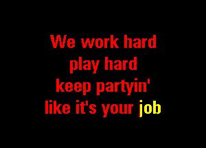 We work hard
play hard

keep partyin'
like it's your job