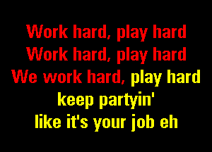 Work hard, play hard
Work hard, play hard
We work hard, play hard
keep partyin'
like it's your ioh eh