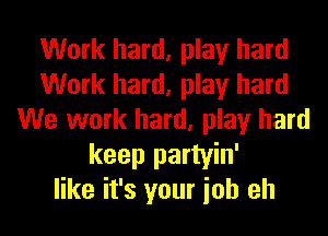 Work hard, play hard
Work hard, play hard
We work hard, play hard
keep partyin'
like it's your ioh eh