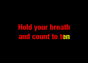 Hold your breath

and count to ten