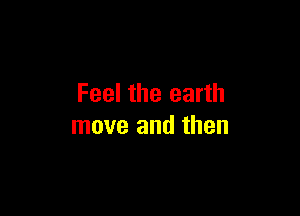 Feel the earth

move and then