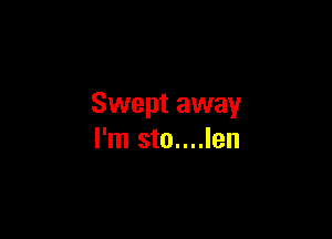 Swept away

I'm sto....len