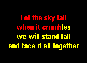 Let the sky fall
when it crumbles

we will stand tall
and face it all together