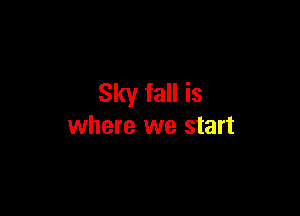 Sky fall is

where we start