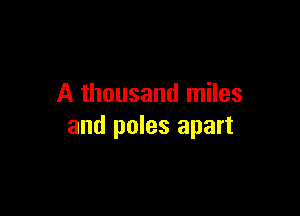 A thousand miles

and poles apart