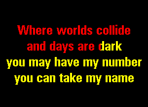 Where worlds collide
and days are dark
you may have my number
you can take my name