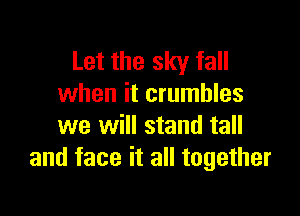 Let the sky fall
when it crumbles

we will stand tall
and face it all together