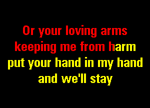 Or your loving arms
keeping me from harm
put your hand in my hand
and we'll stay