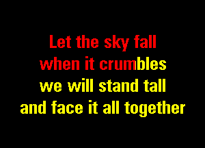 Let the sky fall
when it crumbles

we will stand tall
and face it all together