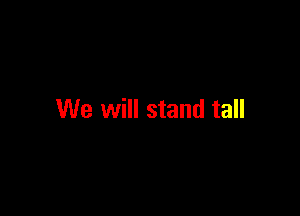 We will stand tall