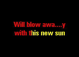 Will blow awa....y

with this new sun