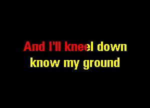 And I'll kneel down

know my ground