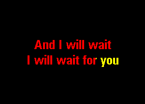 And I will wait

I will wait for you