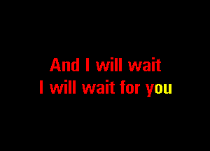 And I will wait

I will wait for you