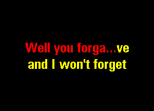 Well you forga...ve

and I won't forget