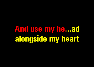 And use my he...ad

alongside my heart