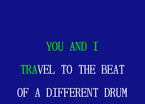 YOU AND I
TRAVEL TO THE BEAT
OF A DIFFERENT DRUM