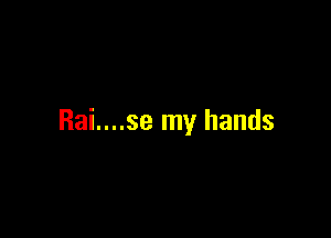 Rai....se my hands