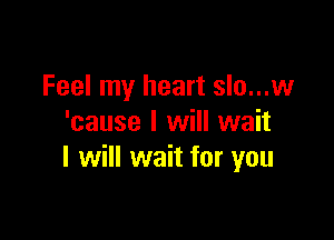 Feel my heart slo...w

'cause I will wait
I will wait for you