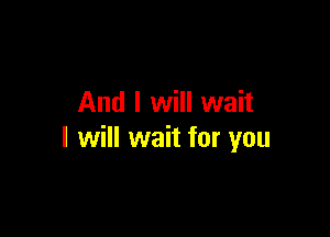 And I will wait

I will wait for you