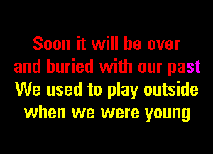 Soon it will be over
and buried with our past
We used to play outside

when we were young