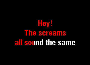 Hey!

The screams
all sound the same