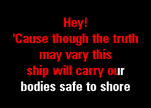 Hey!
'Cause though the truth

may vary this
ship will carry our
bodies safe to shore