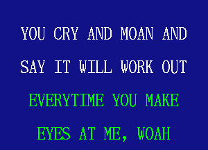 YOU CRY AND MOAN AND
SAY IT WILL WORK OUT
EVERYTIME YOU MAKE
EYES AT ME, WOAH