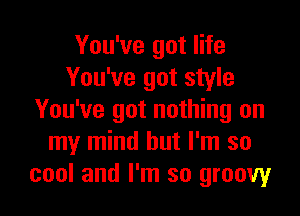 You've got life
You've got style

You've got nothing on
my mind but I'm so
cool and I'm so groovy