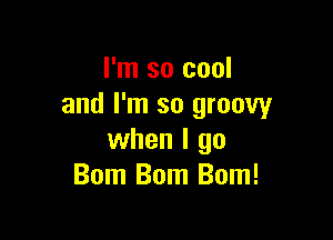 I'm so cool
and I'm so groovy

when I go
Bom Bom Bom!