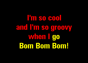 I'm so cool
and I'm so groovy

when I go
Bom Bom Bom!